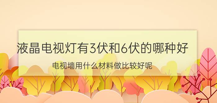 液晶电视灯有3伏和6伏的哪种好 电视墙用什么材料做比较好呢？